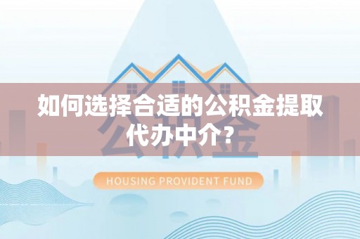 道县如何选择合适的公积金提取代办中介？